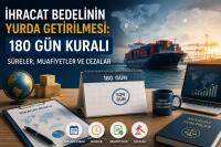 İhracat Bedelinin Yurda Getirilmesi: 180 Gün Kuralı, Süreler, Muafiyetler ve Cezalar
